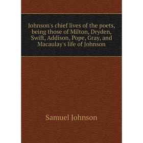 

Книга Johnson's chief lives of the poets, being those of Milton, Dryden, Swift, Addison, Pope, Gray, and Macaulay's life of Johnson