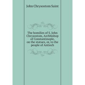 

Книга The homilies of S. John Chrysostom, Archbishop of Constantinople, on the statues, or, to the people of Antioch