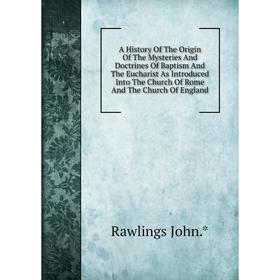 

Книга A History Of The Origin Of The Mysteries And Doctrines Of Baptism And The Eucharist As Introduced Into The Church Of Rome