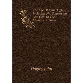 

Книга The Life Of John Dagley; Including His Conversion And Call To The Ministry. A Poem