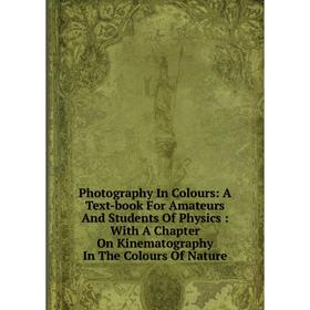 

Книга Photography In Colours: A Text-book For Amateurs And Students Of Physics: With A Chapter On Kinematography In The Colours Of Nature