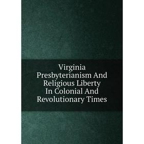 

Книга Virginia Presbyterianism And Religious Liberty In Colonial And Revolutionary Times