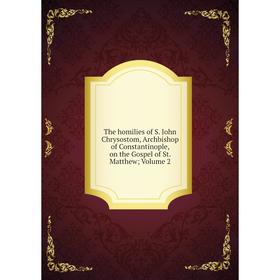 

Книга The homilies of S. John Chrysostom, Archbishop of Constantinople, on the Gospel of St. Matthew; Volume 2