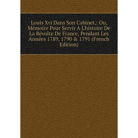 

Книга Louis Xvi Dans Son Cabinet: Ou, Mémoire Pour Servir A L'histoire De La Révolte De France, Pendant Les Années 1789, 1790 1791