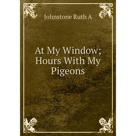 

Книга At My Window; Hours With My Pigeons