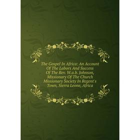 

Книга The Gospel In Africa: An Account Of The Labors And Success Of The Rev. W.a.b. Johnson, Missionary Of The Church Missionary Society In Regent's T