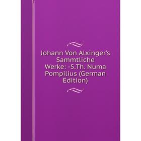 

Книга Johann Von Alxinger's Sammtliche Werke: 5. Th. Numa Pompilius