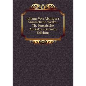 

Книга Johann Von Alxinger's Sammtliche Werke: Th. Prosaische Aufsätze
