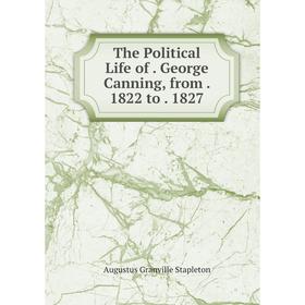 

Книга The Political Life of. George Canning, from. 1822 to. 1827