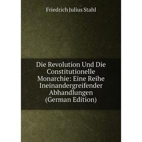 

Книга Die Revolution Und Die Constitutionelle Monarchie: Eine Reihe Ineinandergreifender Abhandlungen