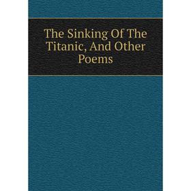 

Книга The Sinking Of The Titanic, And Other Poems