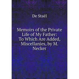 

Книга Memoirs of the Private Life of My Father: To Which Are Added, Miscellanies, by M Necker
