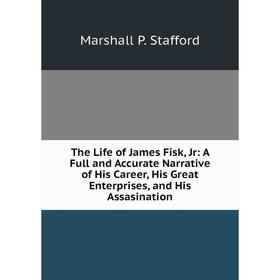 

Книга The Life of James Fisk, Jr: A Full and Accurate Narrative of His Career, His Great Enterprises, and His Assasination