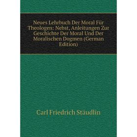 

Книга Neues Lehrbuch Der Moral Für Theologen: Nebst, Anleitungen Zur Geschichte Der Moral und der Moralischen Dogmen