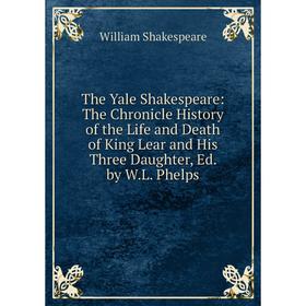 

Книга The Yale Shakespeare: The Chronicle History of the Life and Death of King Lear and His Three Daughter, Ed. by W.L. Phelps