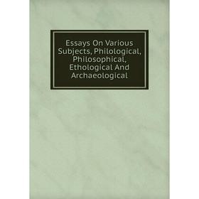 

Книга Essays On Various Subjects, Philological, Philosophical, Ethological And Archaeological