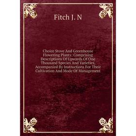 

Книга Choice Stove And Greenhouse Flowering Plants: Comprising Descriptions Of Upwards Of One Thousand Species And Varieties, Accompanied By Instructi