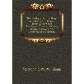

Книга The Wesleyan Sacred Harp: A Collection Of Choice Tunes And Hymns For Prayer, Class, And Camp Meetings, Choirs, And Congregational Singing