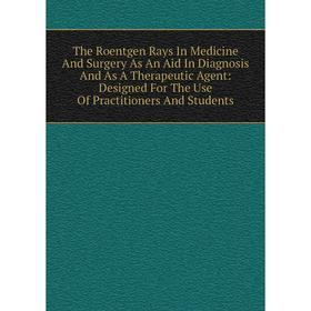 

Книга The Roentgen Rays In Medicine And Surgery As An Aid In Diagnosis And As A Therapeutic Agent