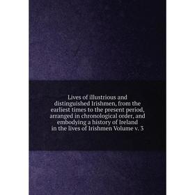 

Книга Lives of illustrious and distinguished Irishmen, From the Earliest Times to the present period, arranged in chronological order, and embodying a