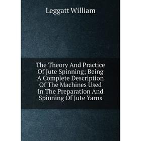 

Книга The Theory And Practice Of Jute Spinning; Being A Complete Description Of The Machines Used In The Preparation And Spinning Of Jute Yarns