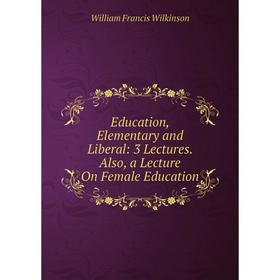

Книга Education, Elementary and Liberal: 3 Lectures. Also, a Lecture On Female Education