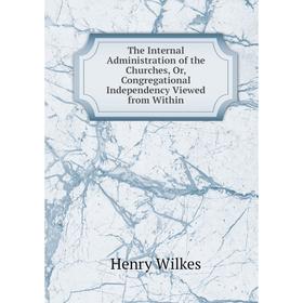 

Книга The Internal Administration of the Churches, Or, Congregational Independency Viewed from Within