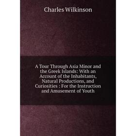 

Книга A Tour Through Asia Minor and the Greek Islands: With an Account of the Inhabitants, Natural Productions, and Curiosities: For the Instruction a