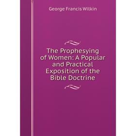 

Книга The Prophesying of Women: A Popular and Practical Exposition of the Bible Doctrine