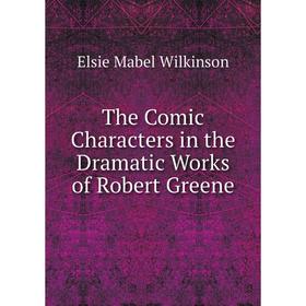 

Книга The Comic Characters in the Dramatic Works of Robert Greene