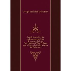 

Книга South Australia: Its Advantages and Its Resources. Being a Description of That Colony, and a Manual of Information for Emigrants