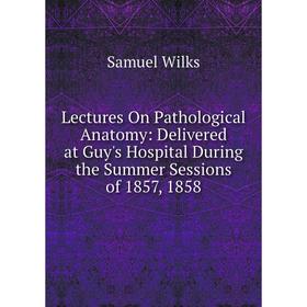 

Книга Lectures On Pathological Anatomy: Delivered at Guy's Hospital During the Summer Sessions of 1857, 1858