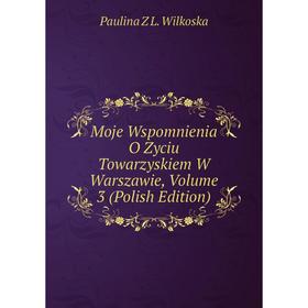 

Книга Moje Wspomnienia O Zyciu Towarzyskiem W Warszawie, Volume 3 (Polish Edition)