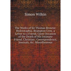 

Книга The Works of Sir Thomas Browne: Hydriotaphia. Brampton Urns. a Letter to a Friend, Upon Occasion of the Death of His Intimate Friend. Christian.