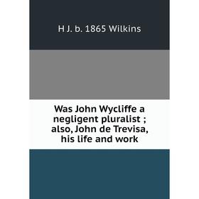 

Книга Was John Wycliffe a negligent pluralist; also, John de Trevisa, his life and work
