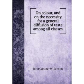

Книга On colour, and on the necessity for a general diffusion of taste among all classes