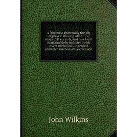 

Книга A Discourse concerning the gift of prayer: shewing what it is, wherein it consists, and how far it is attainable by industry; with divers useful