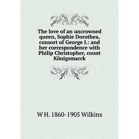 

Книга The love of an uncrowned queen, Sophie Dorothea, consort of George I: and her correspondence with Philip Christopher, count Königsmarck