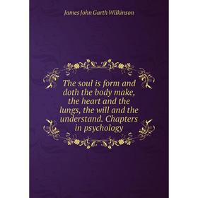 

Книга The soul is form and doth the body make, the heart and the lungs, the will and the understand. Chapters in psychology