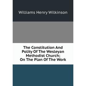 

Книга The Constitution And Polity Of The Wesleyan Methodist Church; On The Plan Of The Work