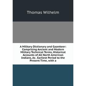 

Книга A Military Dictionary and Gazetteer: Comprising Ancient and Modern Military Technical Terms, Historical Accounts of All North American Indians,
