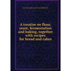 

Книга A treatise on flour, yeast, fermentation and baking, together with recipes for bread and cakes