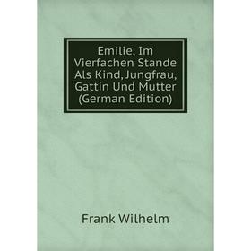 

Книга Emilie, Im Vierfachen Stande Als Kind, Jungfrau, Gattin Und Mutter (German Edition)