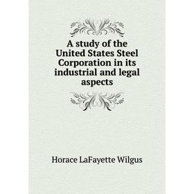 

Книга A study of the United States Steel Corporation in its industrial and legal aspects