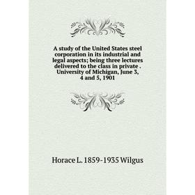 

Книга A study of the United States steel corporation in its industrial and legal aspects; being three lectures delivered to the class in private. Univ