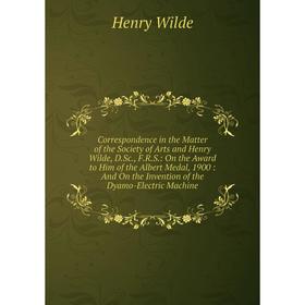 

Книга Correspondence in the Matter of the Society of Arts and Henry Wilde, D.Sc., F.R.S.: On the Award to Him of the Albert Medal, 1900: And On the In