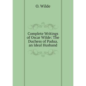 

Книга Complete Writings of Oscar Wilde: The Duchess of Padua. an Ideal Husband