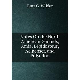 

Книга Notes On the North American Ganoids, Amia, Lepidosteus, Acipenser, and Polyodon