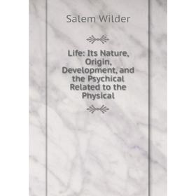 

Книга Life: Its Nature, Origin, Development, and the Psychical Related to the Physical