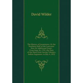 

Книга The History of Leominster, Or the Northern Half of the Lancaster New Or Additional Grant: From June 26, 1701, the Date of the Deed from George T